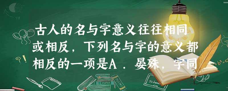 古人的名与字意义往往相同或相反,下列名与字的意义都相反的一项是A.晏殊,字同叔韩愈,字退之B.班固,字孟坚孟郊,字东野C.周瑜,字公瑾张衡,字平子D.苏轼, 古人的名与字意义往往相同或相反,下列名与字的意义都相反的一项是A.晏殊,字同叔韩愈,字退之B.班固,字孟坚孟郊,字东野C.周瑜,字公瑾张衡,字平子D.苏轼,