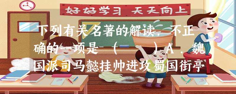 下列有关名著的解读,不正确的一项是 ( )A.魏国派司马懿挂帅进攻蜀国街亭,诸葛亮派马谡驻守,失败。司马懿率兵乘胜直逼西城,诸葛亮无兵迎敌,但沉着镇定,大开城 下列有关名著的解读,不正确的一项是 ( )A.魏国派司马懿挂帅进攻蜀国街亭,诸葛亮派马谡驻守,失败。司马懿率兵乘胜直逼西城,诸葛亮无兵迎敌,但沉着镇定,大开城