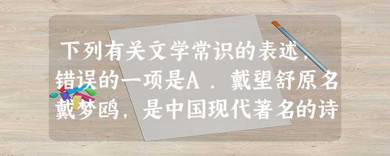 下列有关文学常识的表述,错误的一项是A.戴望舒原名戴梦鸥,是中国现代著名的诗人、文学翻译家。他所作的《雨巷》成为传诵一时的名作,他因此被称为“雨巷诗人”。B 下列有关文学常识的表述,错误的一项是A.戴望舒原名戴梦鸥,是中国现代著名的诗人、文学翻译家。他所作的《雨巷》成为传诵一时的名作,他因此被称为“雨巷诗人”。B