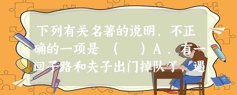 下列有关名著的说明,不正确的一项是 ( )A.有一回子路和夫子出门掉队了,遇上荷蓧丈人,打听老师的行踪却被讥讽“四体不勤五谷不分”,看到子路面对自己的讥讽反而表 下列有关名著的说明,不正确的一项是 ( )A.有一回子路和夫子出门掉队了,遇上荷蓧丈人,打听老师的行踪却被讥讽“四体不勤五谷不分”,看到子路面对自己的讥讽反而表