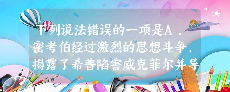 下列说法错误的一项是A.密考伯经过激烈的思想斗争,揭露了希普陷害威克菲尔并导致贝西小姐破产的种种阴谋。B.母亲去世后,后父立即把不足十岁的大卫送去当洗涮盘子 下列说法错误的一项是A.密考伯经过激烈的思想斗争,揭露了希普陷害威克菲尔并导致贝西小姐破产的种种阴谋。B.母亲去世后,后父立即把不足十岁的大卫送去当洗涮盘子