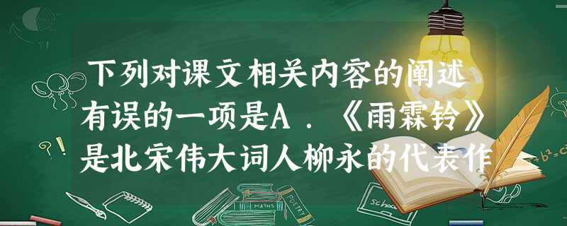 下列对课文相关内容的阐述有误的一项是A.《雨霖铃》是北宋伟大词人柳永的代表作,也可称之为宋代婉约词的杰出代表。这首词以冷落的秋景作衬托,精心刻画了难舍难分的 下列对课文相关内容的阐述有误的一项是A.《雨霖铃》是北宋伟大词人柳永的代表作,也可称之为宋代婉约词的杰出代表。这首词以冷落的秋景作衬托,精心刻画了难舍难分的