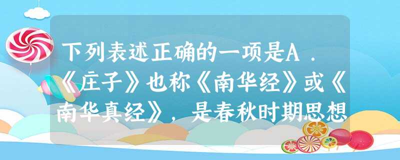 下列表述正确的一项是A.《庄子》也称《南华经》或《南华真经》,是春秋时期思想家庄周和他的门人及后学所著。B.契诃夫是19世纪后期俄国著名的批判现实主义作家,他与 下列表述正确的一项是A.《庄子》也称《南华经》或《南华真经》,是春秋时期思想家庄周和他的门人及后学所著。B.契诃夫是19世纪后期俄国著名的批判现实主义作家,他与