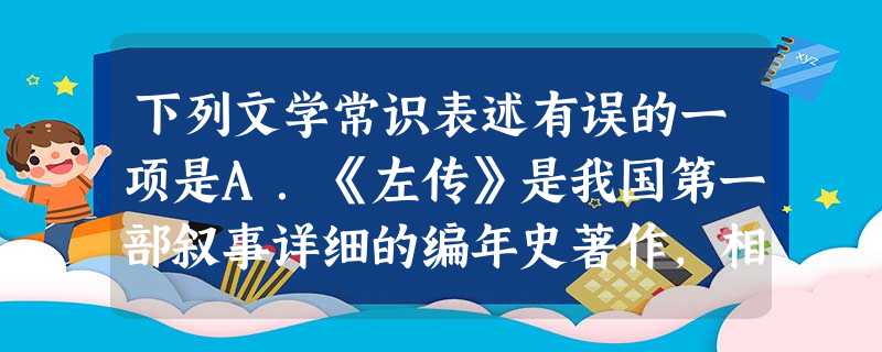 下列文学常识表述有误的一项是A.《左传》是我国第一部叙事详细的编年史著作,相传为春秋末年鲁国史官左丘明所作。它是研究我国先秦历史很有价值的文献,也是优秀的散 下列文学常识表述有误的一项是A.《左传》是我国第一部叙事详细的编年史著作,相传为春秋末年鲁国史官左丘明所作。它是研究我国先秦历史很有价值的文献,也是优秀的散