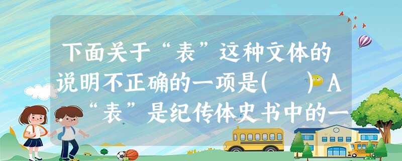 下面关于“表”这种文体的说明不正确的一项是( )A.“表”是纪传体史书中的一种体裁,如同现代史书的大事纪年表,比如《史记》就有“十表”。 B.“表”是臣下向皇上 下面关于“表”这种文体的说明不正确的一项是( )A.“表”是纪传体史书中的一种体裁,如同现代史书的大事纪年表,比如《史记》就有“十表”。 B.“表”是臣下向皇上