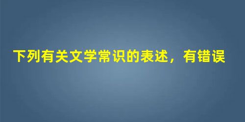 下列有关文学常识的表述,有错误的一项是A.《雷雨》中的蘩漪在行为上有许多极端矛盾之处,最具有“雷雨”性格。曹禺先生自述是怀着 尊敬的心情来哀悼这个不幸的女人,因 下列有关文学常识的表述,有错误的一项是A.《雷雨》中的蘩漪在行为上有许多极端矛盾之处,最具有“雷雨”性格。曹禺先生自述是怀着 尊敬的心情来哀悼这个不幸的女人,因