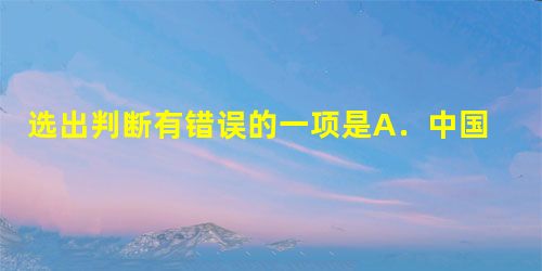 选出判断有错误的一项是A.中国的新诗是指1919年“五·四”时期创始和发展起来的。戴望舒的诗作《雨巷》为他赢得了“雨巷诗人”美誉。B.我国新诗继“自由体诗派 选出判断有错误的一项是A.中国的新诗是指1919年“五·四”时期创始和发展起来的。戴望舒的诗作《雨巷》为他赢得了“雨巷诗人”美誉。B.我国新诗继“自由体诗派