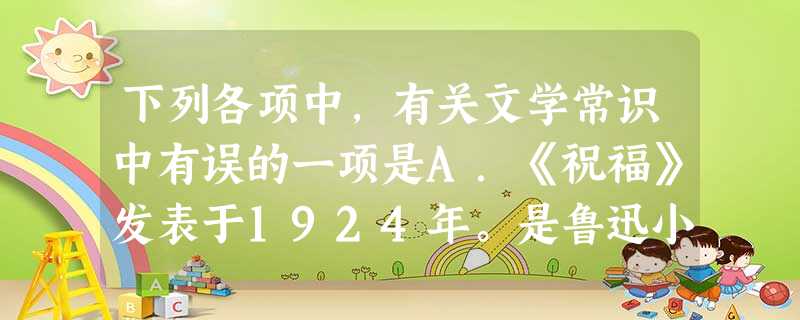 下列各项中,有关文学常识中有误的一项是A.《祝福》发表于1924年。是鲁迅小说集《呐喊》中的第一篇,故事叙述的是辛亥革命后中国农村的黑暗现实。B.海明威是美 下列各项中,有关文学常识中有误的一项是A.《祝福》发表于1924年。是鲁迅小说集《呐喊》中的第一篇,故事叙述的是辛亥革命后中国农村的黑暗现实。B.海明威是美