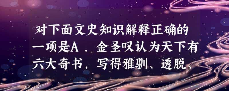 对下面文史知识解释正确的一项是A.金圣叹认为天下有六大奇书,写得雅驯、透脱、精妙,概可以“才子书”名之。那就是《离骚》、《庄子》、《史记》、《杜诗》、《水浒 对下面文史知识解释正确的一项是A.金圣叹认为天下有六大奇书,写得雅驯、透脱、精妙,概可以“才子书”名之。那就是《离骚》、《庄子》、《史记》、《杜诗》、《水浒