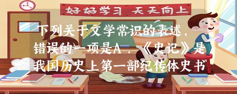 下列关于文学常识的表述,错误的一项是A.《史记》是我国历史上第一部纪传体史书,包括十表、八书、十二本纪、三十世家、七十列传。鲁迅赞美它为“史家之绝唱,无韵之 下列关于文学常识的表述,错误的一项是A.《史记》是我国历史上第一部纪传体史书,包括十表、八书、十二本纪、三十世家、七十列传。鲁迅赞美它为“史家之绝唱,无韵之