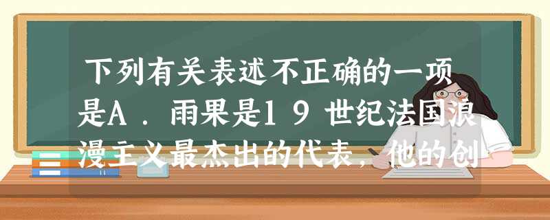 下列有关表述不正确的一项是A.雨果是19世纪法国浪漫主义最杰出的代表,他的创作主张“美丑对照原则”。在《炮兽》“人兽大战”的场景中,就充满种种对照:血肉之躯 下列有关表述不正确的一项是A.雨果是19世纪法国浪漫主义最杰出的代表,他的创作主张“美丑对照原则”。在《炮兽》“人兽大战”的场景中,就充满种种对照:血肉之躯