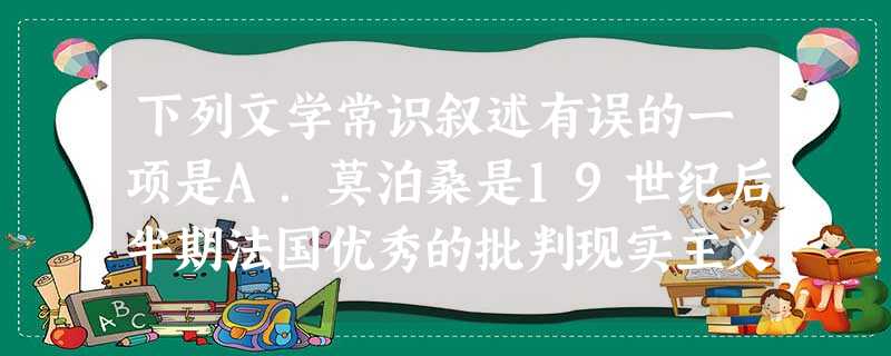 下列文学常识叙述有误的一项是A.莫泊桑是19世纪后半期法国优秀的批判现实主义作家。代表作有《一生》、《羊脂球》、《项链》、《我的叔叔于勒》。B.巴尔扎克是 下列文学常识叙述有误的一项是A.莫泊桑是19世纪后半期法国优秀的批判现实主义作家。代表作有《一生》、《羊脂球》、《项链》、《我的叔叔于勒》。B.巴尔扎克是