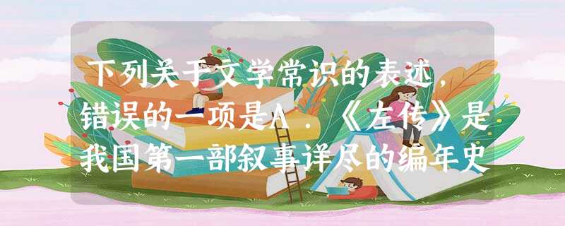 下列关于文学常识的表述,错误的一项是A.《左传》是我国第一部叙事详尽的编年史著作,相传为左丘明所作,是研究我国先秦历史很有价值的文献,也是优秀的散文著作。B 下列关于文学常识的表述,错误的一项是A.《左传》是我国第一部叙事详尽的编年史著作,相传为左丘明所作,是研究我国先秦历史很有价值的文献,也是优秀的散文著作。B