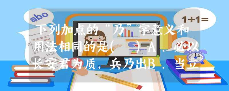 下列加点的“乃”字意义和用法相同的是( )A.必以长安君为质,兵乃出B.当立者乃公子扶苏C.而陋者乃以斧斤考击而求之D.大王亦宜斋戒五日,设九宾于廷,臣乃敢上璧 下列加点的“乃”字意义和用法相同的是( )A.必以长安君为质,兵乃出B.当立者乃公子扶苏C.而陋者乃以斧斤考击而求之D.大王亦宜斋戒五日,设九宾于廷,臣乃敢上璧