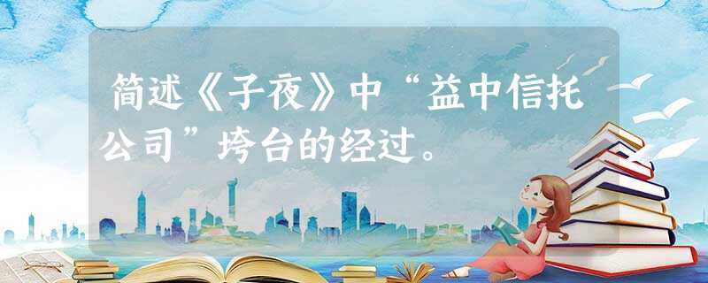 简述《子夜》中“益中信托公司”垮台的经过。 简述《子夜》中“益中信托公司”垮台的经过。