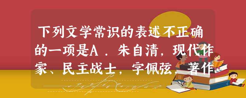 下列文学常识的表述不正确的一项是A.朱自清,现代作家、民主战士,字佩弦,著作有散文集《踪迹》《背影》等。名篇有《荷塘月色》《匆匆》《背影》等。B.《我与地坛 下列文学常识的表述不正确的一项是A.朱自清,现代作家、民主战士,字佩弦,著作有散文集《踪迹》《背影》等。名篇有《荷塘月色》《匆匆》《背影》等。B.《我与地坛