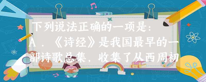 下列说法正确的一项是: A.《诗经》是我国最早的一部诗歌总集,收集了从西周初年到春秋中叶近500年间的诗歌305篇。它以四言诗为主,普遍运用赋、比、兴的表现 下列说法正确的一项是: A.《诗经》是我国最早的一部诗歌总集,收集了从西周初年到春秋中叶近500年间的诗歌305篇。它以四言诗为主,普遍运用赋、比、兴的表现
