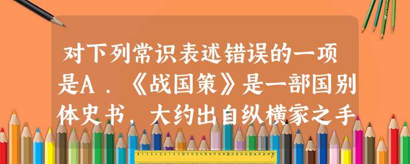 对下列常识表述错误的一项是A.《战国策》是一部国别体史书,大约出自纵横家之手,经过汉代刘向编校修订,定名为《战国策》。B.中国古典小说起源于神话传说;宋朝时期, 对下列常识表述错误的一项是A.《战国策》是一部国别体史书,大约出自纵横家之手,经过汉代刘向编校修订,定名为《战国策》。B.中国古典小说起源于神话传说;宋朝时期,