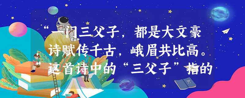“一门三父子,都是大文豪,诗赋传千古,峨眉共比高。”这首诗中的“三父子”指的是.A.曹操 曹丕 曹植B.苏洵 苏轼 苏辙C.班彪 班固 班超D.杜甫 “一门三父子,都是大文豪,诗赋传千古,峨眉共比高。”这首诗中的“三父子”指的是.A.曹操 曹丕 曹植B.苏洵 苏轼 苏辙C.班彪 班固 班超D.杜甫