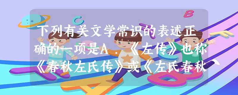 下列有关文学常识的表述正确的一项是A.《左传》也称《春秋左氏传》或《左氏春秋》,是儒家经典之一,它既是一部内容丰富的史书,又有很强的文学性,作者相传为孔子同 下列有关文学常识的表述正确的一项是A.《左传》也称《春秋左氏传》或《左氏春秋》,是儒家经典之一,它既是一部内容丰富的史书,又有很强的文学性,作者相传为孔子同