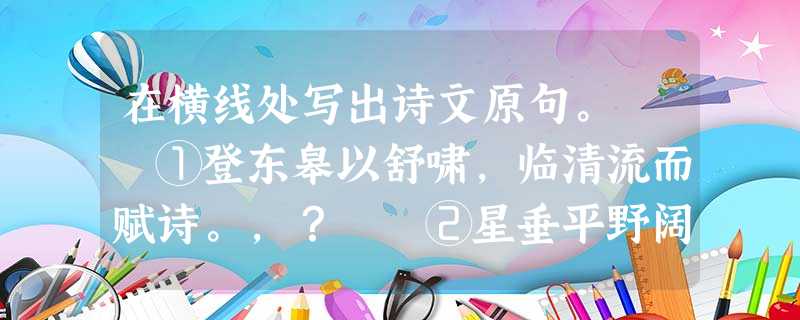 在横线处写出诗文原句。 ①登东皋以舒啸,临清流而赋诗。,? ②星垂平野阔,。,官应老病休。 ③灭六国者六国也,非秦也;,。(杜牧《 在横线处写出诗文原句。 ①登东皋以舒啸,临清流而赋诗。,? ②星垂平野阔,。,官应老病休。 ③灭六国者六国也,非秦也;,。(杜牧《