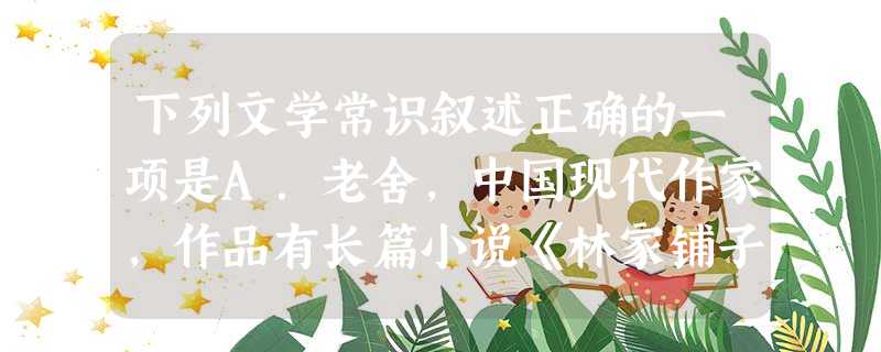 下列文学常识叙述正确的一项是A.老舍,中国现代作家,作品有长篇小说《林家铺子》、《骆驼祥子》等,曾被誉为“人民艺术家”,文革期间因不堪折磨而离世。B.赫尔曼·黑 下列文学常识叙述正确的一项是A.老舍,中国现代作家,作品有长篇小说《林家铺子》、《骆驼祥子》等,曾被誉为“人民艺术家”,文革期间因不堪折磨而离世。B.赫尔曼·黑