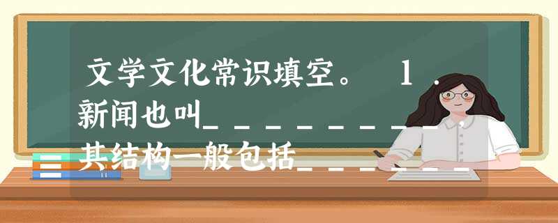 文学文化常识填空。 1.新闻也叫________,其结构一般包括________、导语、________、________和结语五部分。导语一般放在 文学文化常识填空。 1.新闻也叫________,其结构一般包括________、导语、________、________和结语五部分。导语一般放在