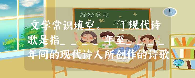 文学常识填空。 ①现代诗歌是指____年至____年间的现代诗人所创作的诗歌。现代诗歌的主流是____,也包括现代人写的旧体诗(包括________ 文学常识填空。 ①现代诗歌是指____年至____年间的现代诗人所创作的诗歌。现代诗歌的主流是____,也包括现代人写的旧体诗(包括________