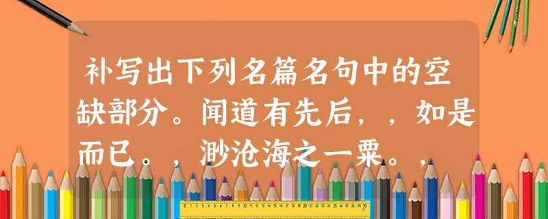 补写出下列名篇名句中的空缺部分。闻道有先后,,如是而已。,渺沧海之一粟。,砯崖转石万壑雷。故木受绳则直,。既见复关,载笑载 补写出下列名篇名句中的空缺部分。闻道有先后,,如是而已。,渺沧海之一粟。,砯崖转石万壑雷。故木受绳则直,。既见复关,载笑载