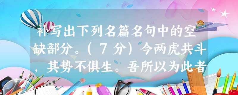 补写出下列名篇名句中的空缺部分。(7分)今两虎共斗,其势不俱生。吾所以为此者,。怀良辰以孤往,。,临清流而赋诗。(《归去来兮辞 补写出下列名篇名句中的空缺部分。(7分)今两虎共斗,其势不俱生。吾所以为此者,。怀良辰以孤往,。,临清流而赋诗。(《归去来兮辞