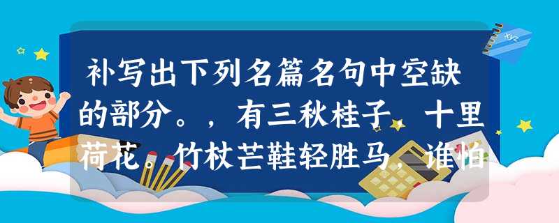 补写出下列名篇名句中空缺的部分。,有三秋桂子,十里荷花。竹杖芒鞋轻胜马,谁怕?________ ________ 补写出下列名篇名句中空缺的部分。,有三秋桂子,十里荷花。竹杖芒鞋轻胜马,谁怕?________ ________