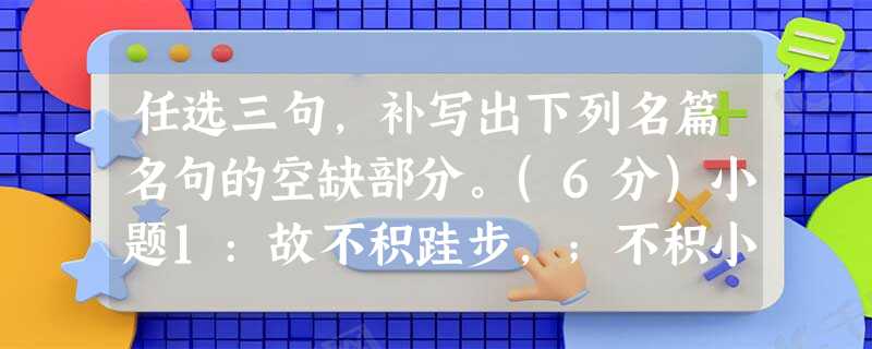 任选三句,补写出下列名篇名句的空缺部分。(6分)小题1:故不积跬步,;不积小流,。小题2:孔子曰:“三人行,则必有我师。”是故,。小题3: ,举匏樽以相属。寄蜉 任选三句,补写出下列名篇名句的空缺部分。(6分)小题1:故不积跬步,;不积小流,。小题2:孔子曰:“三人行,则必有我师。”是故,。小题3: ,举匏樽以相属。寄蜉