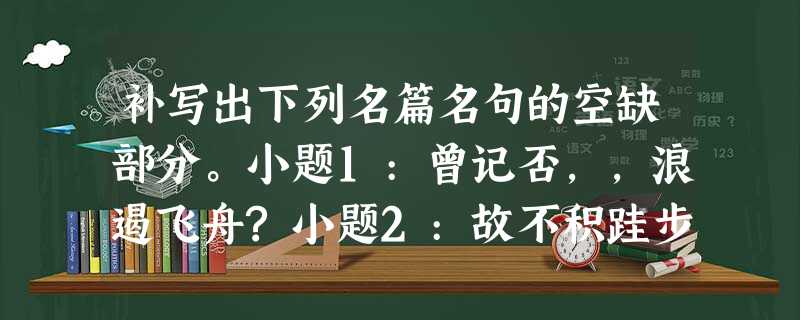 补写出下列名篇名句的空缺部分。小题1:曾记否,,浪遏飞舟?小题2:故不积跬步,;不积小流,。小题3:,,, 补写出下列名篇名句的空缺部分。小题1:曾记否,,浪遏飞舟?小题2:故不积跬步,;不积小流,。小题3:,,,