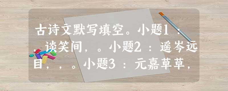 古诗文默写填空。小题1:,谈笑间,。小题2:遥岑远目,,。小题3:元嘉草草,,。小题4:我为赵将,有攻城野战之大功,,。 古诗文默写填空。小题1:,谈笑间,。小题2:遥岑远目,,。小题3:元嘉草草,,。小题4:我为赵将,有攻城野战之大功,,。