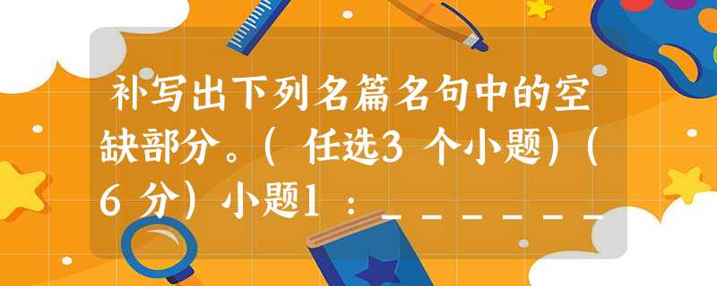 补写出下列名篇名句中的空缺部分。(任选3个小题)(6分)小题1:__________________,不恩其反。_________ 补写出下列名篇名句中的空缺部分。(任选3个小题)(6分)小题1:__________________,不恩其反。_________