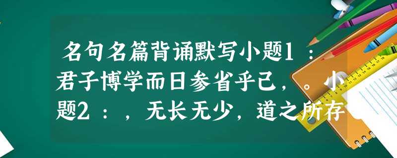 名句名篇背诵默写小题1:君子博学而日参省乎己,。小题2:,无长无少,道之所存,师之所存也。小题3:,鸟倦飞而知还。(《归去来兮辞 名句名篇背诵默写小题1:君子博学而日参省乎己,。小题2:,无长无少,道之所存,师之所存也。小题3:,鸟倦飞而知还。(《归去来兮辞