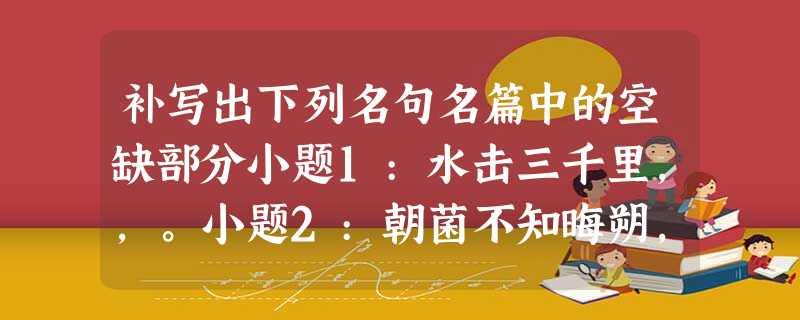 补写出下列名句名篇中的空缺部分小题1:水击三千里,,。小题2:朝菌不知晦朔,,。小题3:若夫乘天。地之正,而御 补写出下列名句名篇中的空缺部分小题1:水击三千里,,。小题2:朝菌不知晦朔,,。小题3:若夫乘天。地之正,而御
