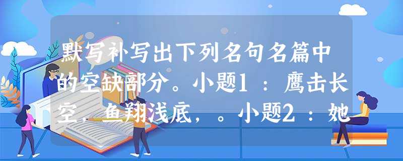 默写补写出下列名句名篇中的空缺部分。小题1:鹰击长空,鱼翔浅底,。小题2:她静默地远了,远了,,走尽这雨巷。 默写补写出下列名句名篇中的空缺部分。小题1:鹰击长空,鱼翔浅底,。小题2:她静默地远了,远了,,走尽这雨巷。