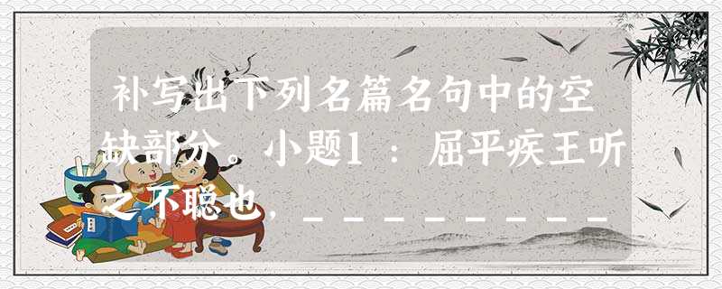 补写出下列名篇名句中的空缺部分。小题1:屈平疾王听之不聪也,_______________,邪曲之害公也,方正之不容也,_______________。 补写出下列名篇名句中的空缺部分。小题1:屈平疾王听之不聪也,_______________,邪曲之害公也,方正之不容也,_______________。