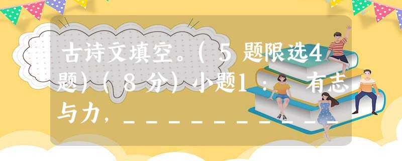 古诗文填空。(5题限选4题)(8分)小题1: 有志与力,______________,______________,亦不能至也,小题2: 古诗文填空。(5题限选4题)(8分)小题1: 有志与力,______________,______________,亦不能至也,小题2: