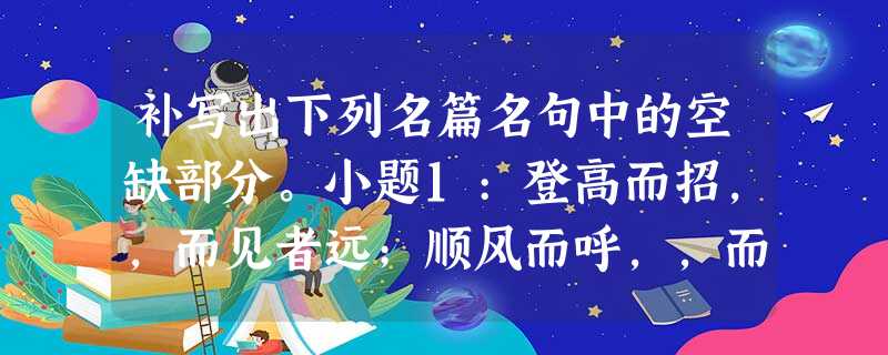 补写出下列名篇名句中的空缺部分。小题1:登高而招,,而见者远;顺风而呼,,而闻者彰.小题2:寄蜉蝣于天地,。哀吾生之须臾,。(苏轼《赤壁 补写出下列名篇名句中的空缺部分。小题1:登高而招,,而见者远;顺风而呼,,而闻者彰.小题2:寄蜉蝣于天地,。哀吾生之须臾,。(苏轼《赤壁