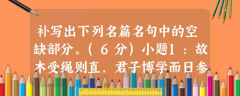 补写出下列名篇名句中的空缺部分。(6分)小题1:故木受绳则直,君子博学而日参省乎己, 则知明而行无过矣。小题2: ,芳菲菲其弥章。(屈原《离骚》 补写出下列名篇名句中的空缺部分。(6分)小题1:故木受绳则直,君子博学而日参省乎己, 则知明而行无过矣。小题2: ,芳菲菲其弥章。(屈原《离骚》