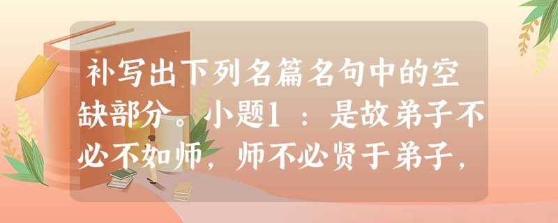补写出下列名篇名句中的空缺部分。小题1:是故弟子不必不如师,师不必贤于弟子,,术业有专攻。如是而已。小题2:纵一苇之所如,。小 补写出下列名篇名句中的空缺部分。小题1:是故弟子不必不如师,师不必贤于弟子,,术业有专攻。如是而已。小题2:纵一苇之所如,。小