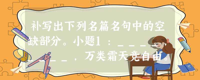 补写出下列名篇名句中的空缺部分。小题1:____,____,万类霜天竞自由。小题2: ___,则知明而行不过 补写出下列名篇名句中的空缺部分。小题1:____,____,万类霜天竞自由。小题2: ___,则知明而行不过