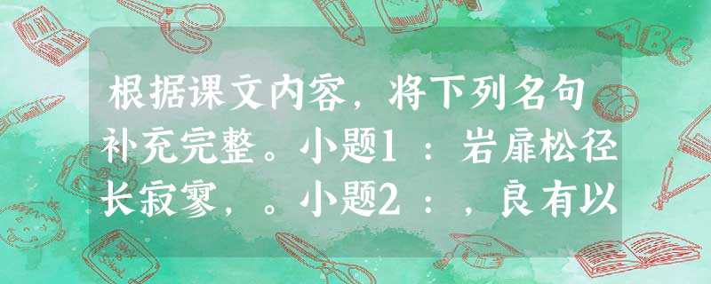 根据课文内容,将下列名句补充完整。小题1:岩扉松径长寂寥,。小题2:,良有以也。小题3:昆山玉碎凤 根据课文内容,将下列名句补充完整。小题1:岩扉松径长寂寥,。小题2:,良有以也。小题3:昆山玉碎凤