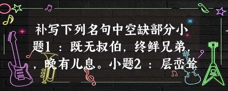 补写下列名句中空缺部分小题1:既无叔伯,终鲜兄弟,,晚有儿息。小题2:层峦耸翠,;飞阁流丹,下临无地。 补写下列名句中空缺部分小题1:既无叔伯,终鲜兄弟,,晚有儿息。小题2:层峦耸翠,;飞阁流丹,下临无地。