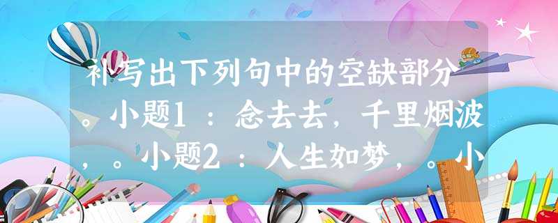补写出下列句中的空缺部分。小题1:念去去,千里烟波,。小题2:人生如梦,。小题3:,帘卷西风,人比黄花瘦。(《醉花 补写出下列句中的空缺部分。小题1:念去去,千里烟波,。小题2:人生如梦,。小题3:,帘卷西风,人比黄花瘦。(《醉花