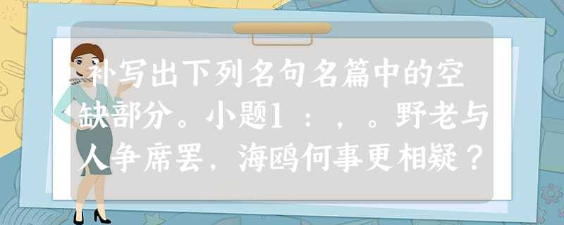 补写出下列名句名篇中的空缺部分。小题1:,。野老与人争席罢,海鸥何事更相疑?小题2:,。何时倚虚 补写出下列名句名篇中的空缺部分。小题1:,。野老与人争席罢,海鸥何事更相疑?小题2:,。何时倚虚