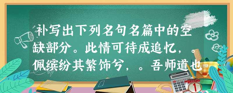 补写出下列名句名篇中的空缺部分。此情可待成追忆,。佩缤纷其繁饰兮,。吾师道也,?蟹六跪 补写出下列名句名篇中的空缺部分。此情可待成追忆,。佩缤纷其繁饰兮,。吾师道也,?蟹六跪