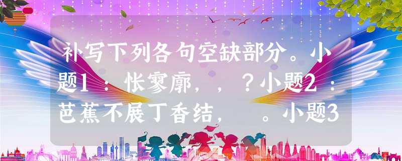 补写下列各句空缺部分。小题1:怅寥廓,,?小题2:芭蕉不展丁香结, 。小题3:像我一样地默默彳亍着,,,。小题4:鹰击长空,,。小题5:今又重阳 补写下列各句空缺部分。小题1:怅寥廓,,?小题2:芭蕉不展丁香结, 。小题3:像我一样地默默彳亍着,,,。小题4:鹰击长空,,。小题5:今又重阳